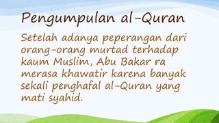 Setelah adanya peperangan dari
orang-orang murtad terhadap
kaum Muslim, Abu Bakar ra
merasa khawatir karena banyak
sekali penghafal al-Quran yang
mati syahid.
Pengumpulan al-Quran
 