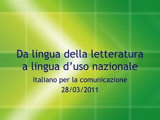 Da lingua della letteratura a lingua d’uso nazionale Italiano per la comunicazione 28/03/2011 