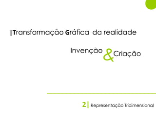 |Transformação Gráfica da realidade

                Invenção         Criação




                    2| Representação Tridimensional
 