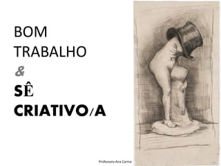 BOM
TRABALHO
&
SÊ
CRIATIVO/A

           Professora Ana Carina
 