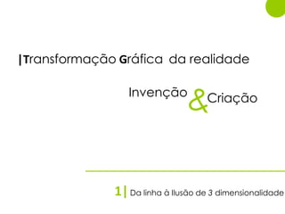 |Transformação Gráfica da realidade

                 Invenção           Criação




              1| Da linha à Ilusão de 3 dimensionalidade
 