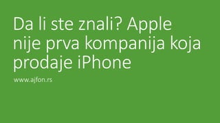 Da li ste znali? Apple
nije prva kompanija koja
prodaje iPhone
www.ajfon.rs
 