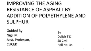 IMPROVING THE AGING
RESISTANCE OF ASPHALT BY
ADDITION OF POLYETHYLENE AND
SULPHUR
Guided By
Nigil M
Asst. Professor,
CUCEK
By
Dalish T K
S8 Civil
Roll No. 34
1
 