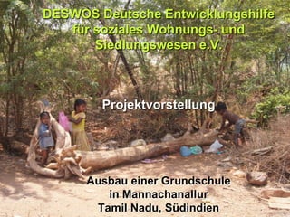 DESWOS Deutsche Entwicklungshilfe
   für soziales Wohnungs- und
       Siedlungswesen e.V.



        Projektvorstellung




      Ausbau einer Grundschule
         in Mannachanallur
       Tamil Nadu, Südindien
 