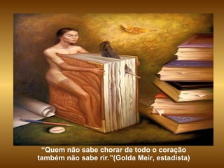 “ Quem não sabe chorar de todo o coração também não sabe rir.”(Golda Meir, estadista) 