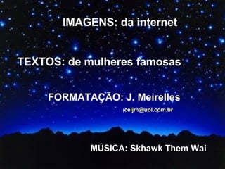 IMAGENS: da internet TEXTOS: de mulheres famosas FORMATAÇÃO: J. Meirelles   ( [email_address] MÚSICA: Skhawk Them Wai 