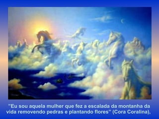 ” Eu sou aquela mulher que fez a escalada da montanha da vida removendo pedras e plantando flores” (Cora Coralina),  