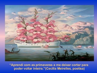 “ Aprendi com as primaveras a me deixar cortar para  poder voltar inteira.”(Cecília Meirelles, poetisa) 
