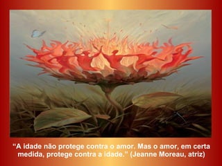 “ A idade não protege contra o amor. Mas o amor, em certa medida, protege contra a idade.” (Jeanne Moreau, atriz) 