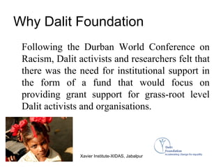 Why Dalit Foundation <ul><li>Following the Durban World Conference on Racism, Dalit activists and researchers felt that th...