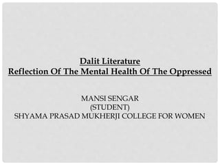 Dalit Literature
Reflection Of The Mental Health Of The Oppressed
MANSI SENGAR
(STUDENT)
SHYAMA PRASAD MUKHERJI COLLEGE FOR WOMEN
 
