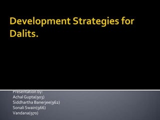 Development Strategies for Dalits. Presentation by: Achal Gupta(903) Siddhartha Banerjee(962) Sonali Swain(966) Vandana(970) 