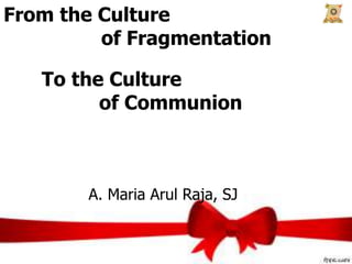 From the Culture
of Fragmentation
To the Culture
of Communion
A. Maria Arul Raja, SJ
 