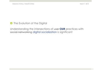 Marianna Vivitsou, #daLIVE Online                    March 7, 2013




¤  The Evolution of the Digital

Understanding the intersections of user OUR practices with
social networking digital socialization is significant




                                                                       6
 