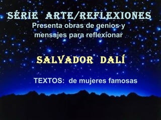 SÉRIE ARTE/REFLEXIONES
   Presenta obras de genios y
   mensajes para reflexionar


    SALVADOR DALÍ

   TEXTOS: de mujeres famosas
 