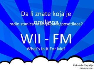 Aleksandar Vugdelija vizi o shop.com Da li znate koja je omiljena radio stanica vaših kupaca/posetilaca? WII - FM What's In It For Me? 