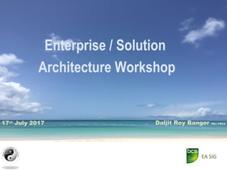 Enterprise / Solution
Architecture Workshop
Daljit Roy Banger MSc FBCS17st
July 2017
EA SIG
 