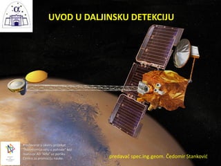 UVOD U DALJINSKU DETEKCIJU
predavač spec.ing.geom. Čedomir Stanković
Predavanje u okviru projekat
“Astronomija selu u poho...