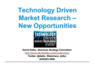 Technology Driven  Market Research – New Opportunities David Dalka - Business Strategy Consultant http://www.daviddalka.com/createvalue/ Twitter: @dalkaSlideshare: dalka (520)223-4808 