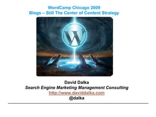 WordCamp Chicago 2009
 Blogs – Still The Center of Content Strategy




                  David Dalka
Search Engine Marketing Management Consulting
          http://www.daviddalka.com
                    @dalka
 