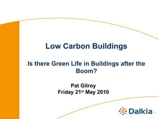 Low Carbon Buildings Is there Green Life in Buildings after the Boom? Pat Gilroy Friday 21 st  May 2010 