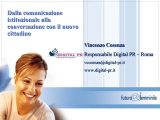 Dalla comunicazione istituzionale alla conversazione con il nuovo cittadino   Vincenzo Cosenza Responsabile Digital PR – Roma [email_address] www.digital-pr.it 
