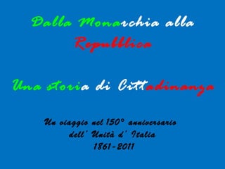 Dalla Mona rchia   alla   Repubblica Una stori a di   Citt adinanza Un viaggio nel   150° anniversario  dell’ Unità d’ Italia  1861-2011 