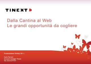 Dalla Cantina al Web
    Le grandi opportunità da cogliere




Presentazione Vinitaly 2011 :

Carlo Terreni
Account manager Tinext
Tel: 0331677747
 