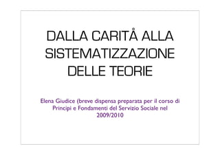 DALLA CARITÅ ALLA
SISTEMATIZZAZIONE
DELLE TEORIE
Elena Giudice (breve dispensa preparata per il corso di
Principi e Fondamenti del Servizio Sociale nel
2009/2010
 