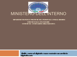 MINISTERO DELL’INTERNO
DIPARTIMENTO PERLE POLITICHE DEL PERSONALE E PERLE RISORSE
STRUMENTALI E FINANZIARIE
UFFICIO VII – INNOVAZIONE ORGANIZZATIVA
Dalla cartaal digitale: comecostruireunarchivio
digitalizzato
 