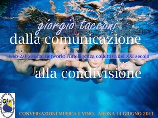 dalla comunicazione alla condivisione web 2.0 e social network: l’intelligenza collettiva del XXI secolo CONVERSAZIONI MUSICA E VINO.  ARONA 14 GIUGNO 2011 giorgio tacconi 