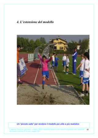 4. L’estensione del modello




           Un “piccolo salto” per rendere il modello più utile e più realistico

L’impresa. Creazione, gestione e sviluppo. Dalla contabilità analitica e dal controllo di gestione alla contabilità   45
direzionale. Carmine D’Arconte, maggio 2011
 