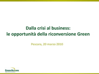 Dalla crisi al business: le opportunità della riconversione Green Pescara, 20 marzo 2010 
