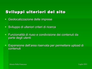 Sviluppi ulteriori del sito Geolocalizzazione delle imprese Sviluppo di ulteriori criteri di ricerca Funzionalità di riuso e condivisione dei contenuti da parte degli utenti  Espansione dell’area riservata per permettere upload di contenuti 