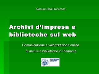 Archivi d’impresa e biblioteche sul web Comunicazione e valorizzazione online  di archivi e biblioteche in Piemonte Alessia Dalla Francesca 