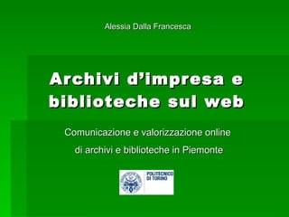 Archivi d’impresa e biblioteche sul web Comunicazione e valorizzazione online  di archivi e biblioteche in Piemonte Alessia Dalla Francesca 