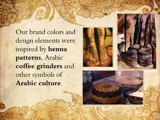 Our brand colors and
design elements were
inspired by henna
patterns, Arabic
coffee grinders and
other symbols of
Arabic culture.
 