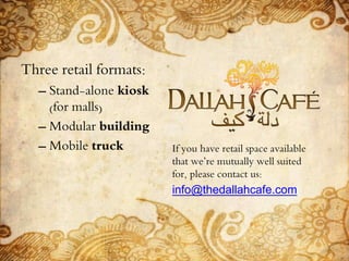 Three retail formats:
– Stand-alone kiosk
(for malls)
– Modular building
– Mobile truck If you have retail space available
that we’re mutually well suited
for, please contact us:
info@thedallahcafe.com
 