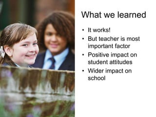 What we learned
• It works!
• But teacher is most
  important factor
• Positive impact on
  student attitudes
• Wider impact on
  school
 