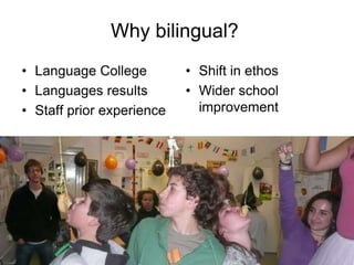 Why bilingual?
• Language College         • Shift in ethos
• Languages results        • Wider school
• Staff prior experience     improvement
 