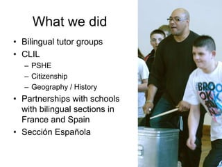 What we did
• Bilingual tutor groups
• CLIL
  – PSHE
  – Citizenship
  – Geography / History
• Partnerships with schools
  with bilingual sections in
  France and Spain
• Sección Española
 