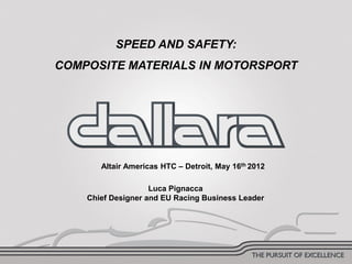 SPEED AND SAFETY:
             COMPOSITE MATERIALS IN MOTORSPORT




                    Altair Americas HTC – Detroit, May 16th 2012

                                 Luca Pignacca
                 Chief Designer and EU Racing Business Leader




09/05/2012                                                         1
 
