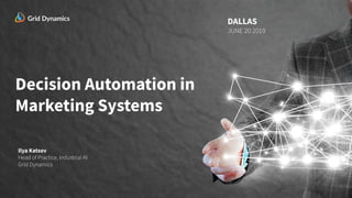 Decision Automation in
Marketing Systems
Ilya Katsov
Head of Practice, Industrial AI
Grid Dynamics
DALLAS
JUNE 20 2019
 