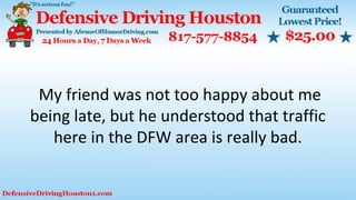 My friend was not too happy about me
being late, but he understood that traffic
here in the DFW area is really bad.
 
