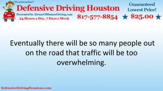 Eventually there will be so many people out
on the road that traffic will be too
overwhelming.
 