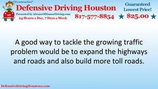A good way to tackle the growing traffic
problem would be to expand the highways
and roads and also build more toll roads.
 