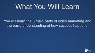 What You Will Learn
You will learn the 6 main parts of video marketing and
the basic understanding of how success happens.
 