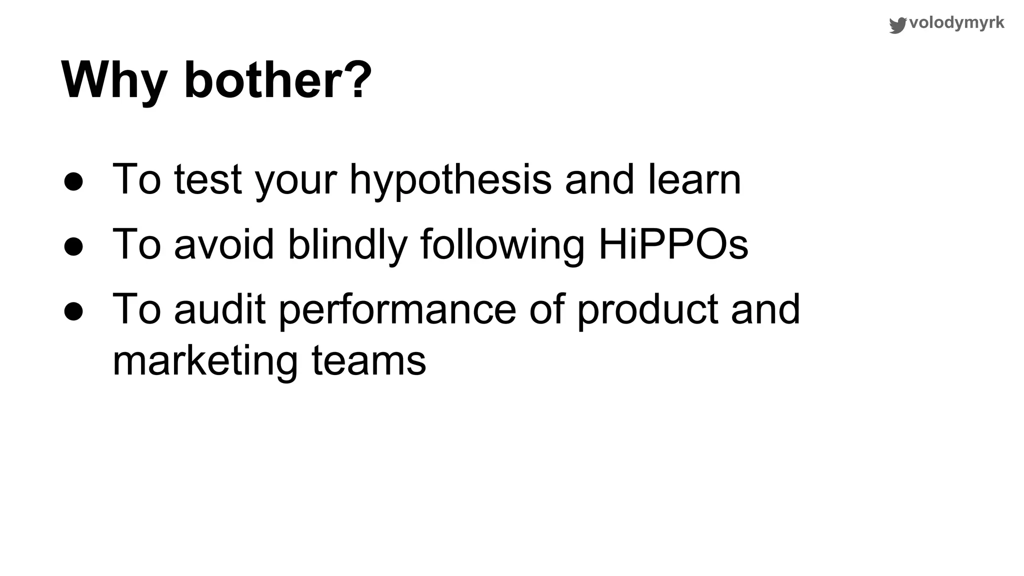 volodymyrk Why bother? ● To test your hypothesis and learn ● To avoid blindly following HiPPOs ● To audit performance of product and marketing teams 