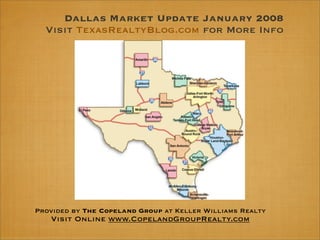 Dallas Market Update January 2008
  Visit TexasRealtyBlog.com for More Info




Provided by The Copeland Group at Keller Williams Realty
   Visit Online www.CopelandGroupRealty.com