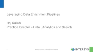 © Intersys Consulting – Intersys & Client Confidential
Leveraging Data Enrichment Pipelines
Raj Kalluri
Practice Director – Data , Analytics and Search
1
 